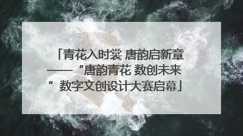 青花入时裳 唐韵启新章——“唐韵青花 数创未来”数字文创设计大赛启幕