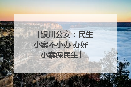 银川公安：民生小案不小办 办好小案保民生