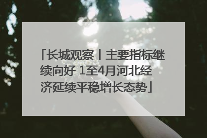 长城观察丨主要指标继续向好 1至4月河北经济延续平稳增长态势