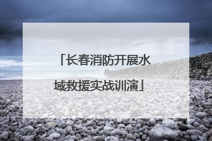 长春消防开展水域救援实战训演