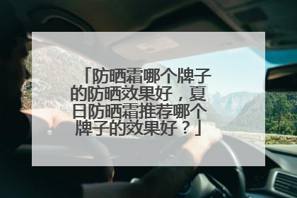 防晒霜哪个牌子的防晒效果好，夏日防晒霜推荐哪个牌子的效果好？
