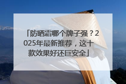 防晒霜哪个牌子强？2025年最新推荐，这十款效果好还巨安全
