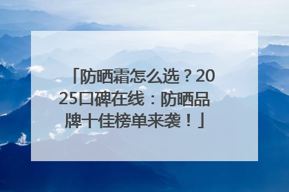 防晒霜怎么选？2025口碑在线：防晒品牌十佳榜单来袭！