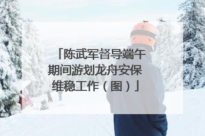 陈武军督导端午期间游划龙舟安保维稳工作（图）