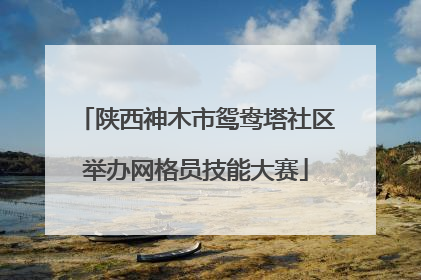 陕西神木市鸳鸯塔社区举办网格员技能大赛