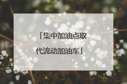 集中加油点取代流动加油车