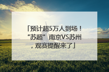 预计超5万人到场！“苏超”南京VS苏州，观赛提醒来了