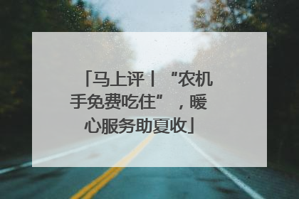 马上评丨“农机手免费吃住”，暖心服务助夏收