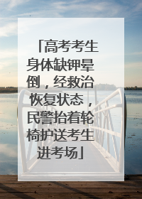 高考考生身体缺钾晕倒，经救治恢复状态，民警抬着轮椅护送考生进考场