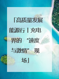 高质量发展能源行丨充电界的 “速度与激情” 现场