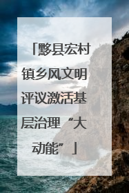 黟县宏村镇乡风文明评议激活基层治理“大动能”