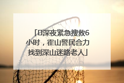 ﻿深夜紧急搜救6小时，霍山警民合力找到深山迷路老人