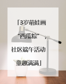 3岁萌娃画“西瓜粽”，社区端午活动童趣满满
