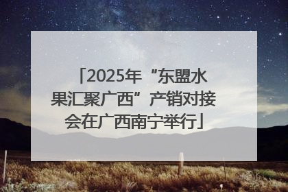 2025年“东盟水果汇聚广西”产销对接会在广西南宁举行