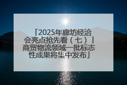 2025年廊坊经洽会亮点抢先看（七）丨商贸物流领域一批标志性成果将集中发布