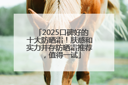 2025口碑好的十大防晒霜！肤感和实力并存防晒霜推荐，值得一试
