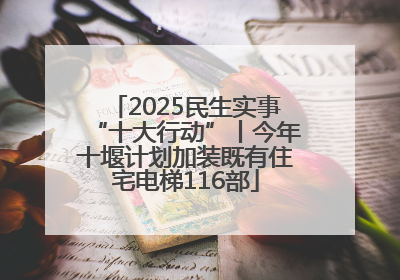 2025民生实事“十大行动”丨今年十堰计划加装既有住宅电梯116部