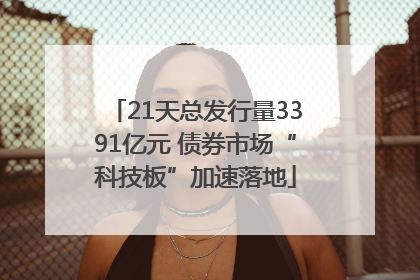 21天总发行量3391亿元 债券市场“科技板”加速落地