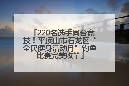 220名选手同台竞技！平顶山市石龙区“全民健身活动月”钓鱼比赛完美收竿