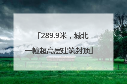 289.9米，城北一幢超高层建筑封顶