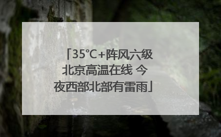 35℃+阵风六级 北京高温在线 今夜西部北部有雷雨