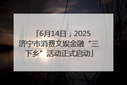 6月14日，2025济宁市消费文娱金融“三下乡”活动正式启动
