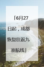 6月27日起，成都恢复往返九寨航线