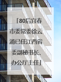 80后宜春市委常委徐云涌已任江西省委副秘书长、办公厅主任
