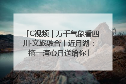 C视频｜万千气象看四川·文旅融合丨近月湖：摘一湾心月送给你