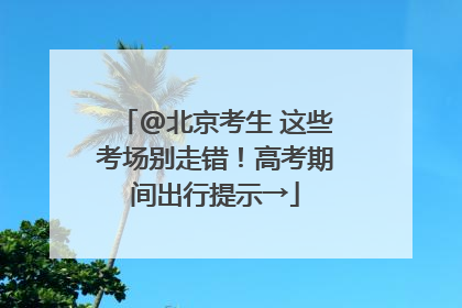 @北京考生 这些考场别走错！高考期间出行提示→
